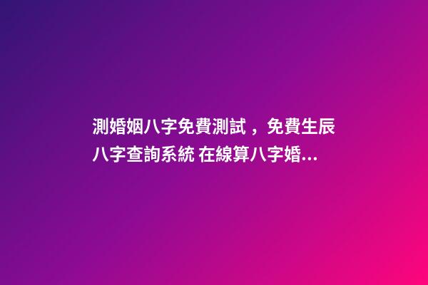 測婚姻八字免費測試，免費生辰八字查詢系統 在線算八字婚姻免費，免費測算八字婚姻配對-第1張-觀點-玄機派
